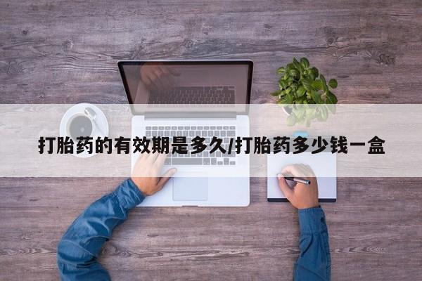 我想在网上买正品打胎药打胎药的有效期是多久/打胎药多少钱一盒