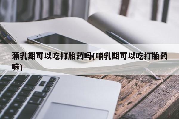 我想在网上买正品打胎药蒲乳期可以吃打胎药吗(哺乳期可以吃打胎药嘛)