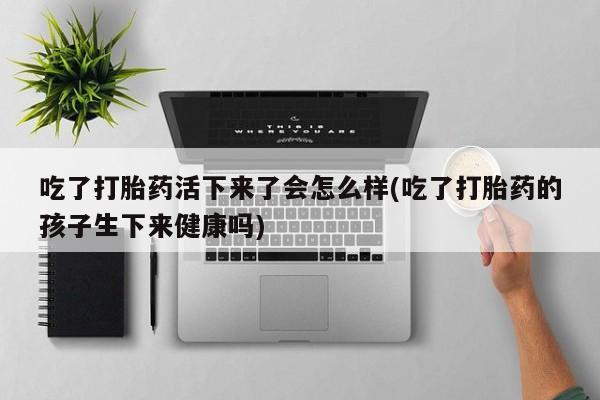我想在网上买正品打胎药吃了打胎药活下来了会怎么样(吃了打胎药的孩子生下来健康吗)