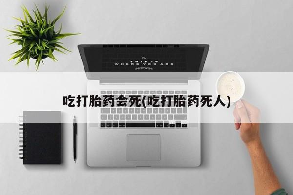 我想在网上买正品打胎药吃打胎药会死(吃打胎药死人)
