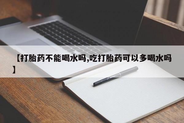 我想在网上买正品打胎药【打胎药不能喝水吗,吃打胎药可以多喝水吗】