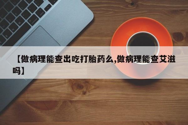 我想在网上买正品打胎药【做病理能查出吃打胎药么,做病理能查艾滋吗】