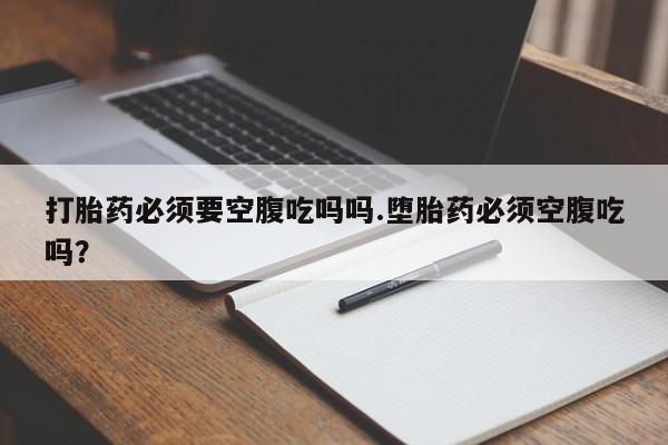我想在网上买正品打胎药打胎药必须要空腹吃吗吗.堕胎药必须空腹吃吗？