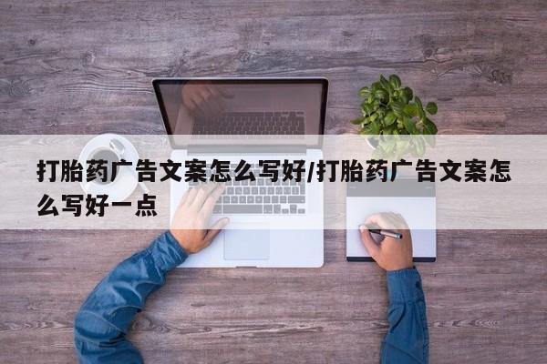 我想在网上买正品打胎药打胎药广告文案怎么写好/打胎药广告文案怎么写好一点