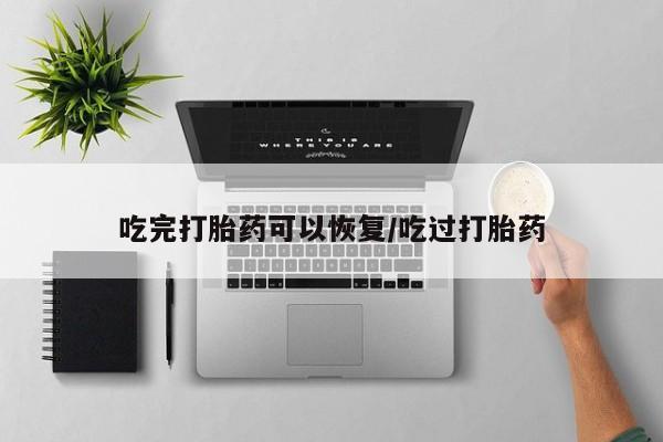 我想在网上买正品打胎药吃完打胎药可以恢复/吃过打胎药