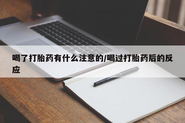 我想在网上买正品打胎药喝了打胎药有什么注意的/喝过打胎药后的反应