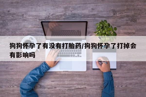 我想在网上买正品打胎药狗狗怀孕了有没有打胎药/狗狗怀孕了打掉会有影响吗