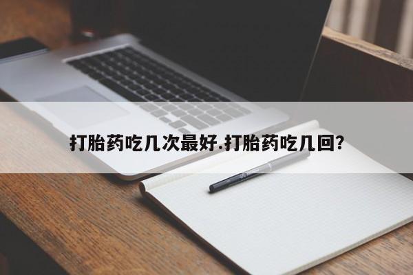 我想在网上买正品打胎药打胎药吃几次最好.打胎药吃几回？