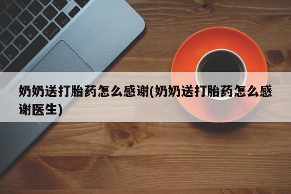 我想在网上买正品打胎药奶奶送打胎药怎么感谢(奶奶送打胎药怎么感谢医生)