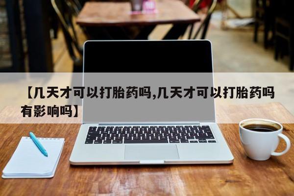 我想在网上买正品打胎药【几天才可以打胎药吗,几天才可以打胎药吗有影响吗】