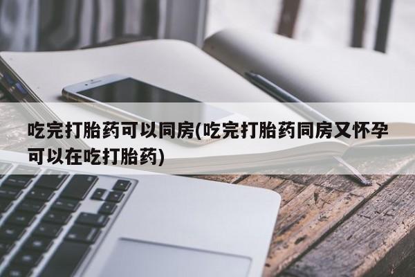 我想在网上买正品打胎药吃完打胎药可以同房(吃完打胎药同房又怀孕可以在吃打胎药)