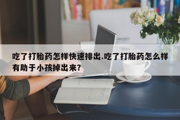 我想在网上买正品打胎药吃了打胎药怎样快速排出.吃了打胎药怎么样有助于小孩掉出来？