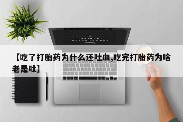 我想在网上买正品打胎药【吃了打胎药为什么还吐血,吃完打胎药为啥老是吐】