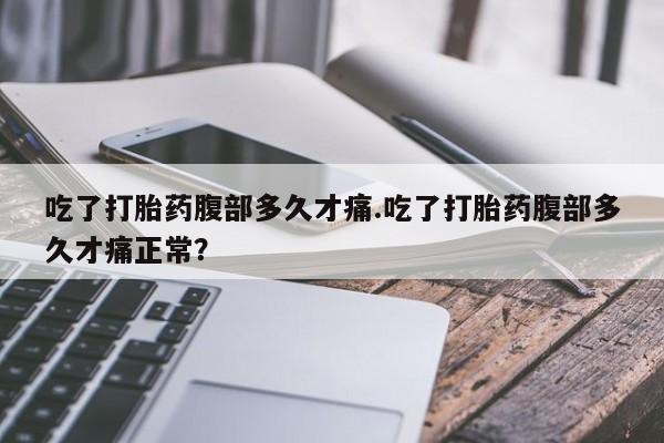 我想在网上买正品打胎药吃了打胎药腹部多久才痛.吃了打胎药腹部多久才痛正常？