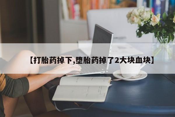 我想在网上买正品打胎药【打胎药掉下,堕胎药掉了2大块血块】