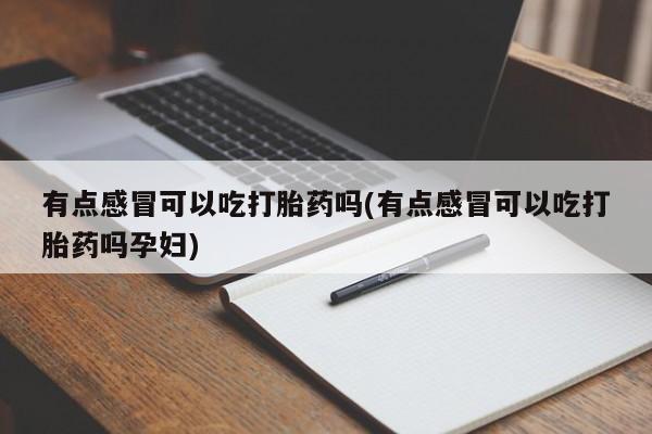 我想在网上买正品打胎药有点感冒可以吃打胎药吗(有点感冒可以吃打胎药吗孕妇)