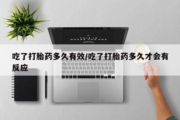 我想在网上买正品打胎药吃了打胎药多久有效/吃了打胎药多久才会有反应