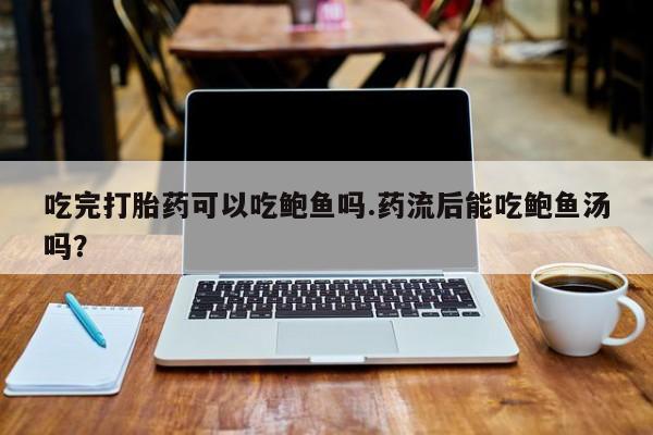 我想在网上买正品打胎药吃完打胎药可以吃鲍鱼吗.药流后能吃鲍鱼汤吗？