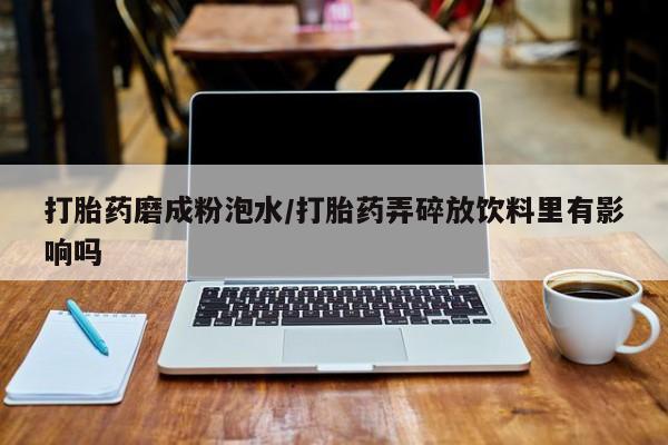 我想在网上买正品打胎药打胎药磨成粉泡水/打胎药弄碎放饮料里有影响吗