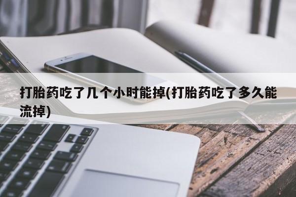 我想在网上买正品打胎药打胎药吃了几个小时能掉(打胎药吃了多久能流掉)