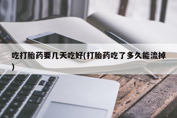 我想在网上买正品打胎药吃打胎药要几天吃好(打胎药吃了多久能流掉)