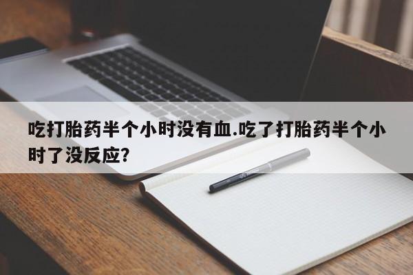 我想在网上买正品打胎药吃打胎药半个小时没有血.吃了打胎药半个小时了没反应？