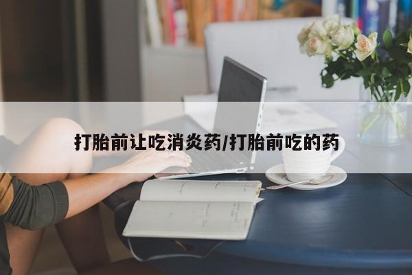 我想在网上买正品打胎药打胎前让吃消炎药/打胎前吃的药