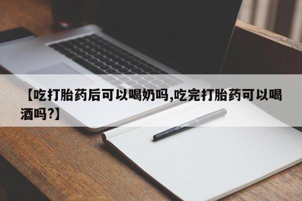 我想在网上买正品打胎药【吃打胎药后可以喝奶吗,吃完打胎药可以喝酒吗?】