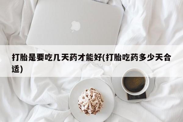 我想在网上买正品打胎药打胎是要吃几天药才能好(打胎吃药多少天合适)