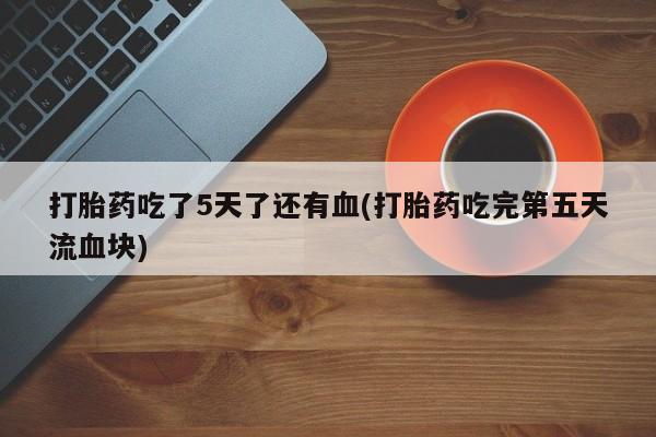 我想在网上买正品打胎药打胎药吃了5天了还有血(打胎药吃完第五天流血块)