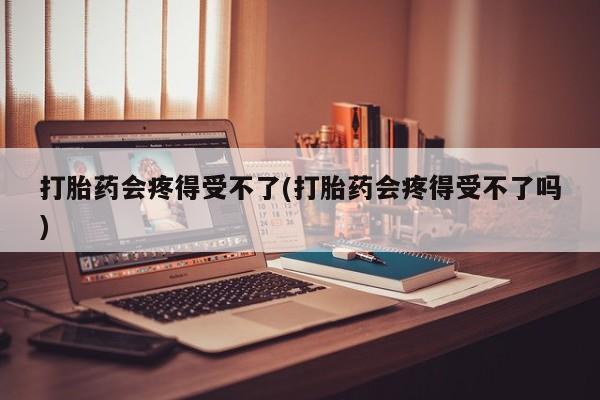 我想在网上买正品打胎药打胎药会疼得受不了(打胎药会疼得受不了吗)