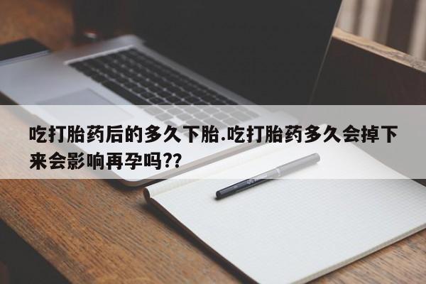 我想在网上买正品打胎药吃打胎药后的多久下胎.吃打胎药多久会掉下来会影响再孕吗?？
