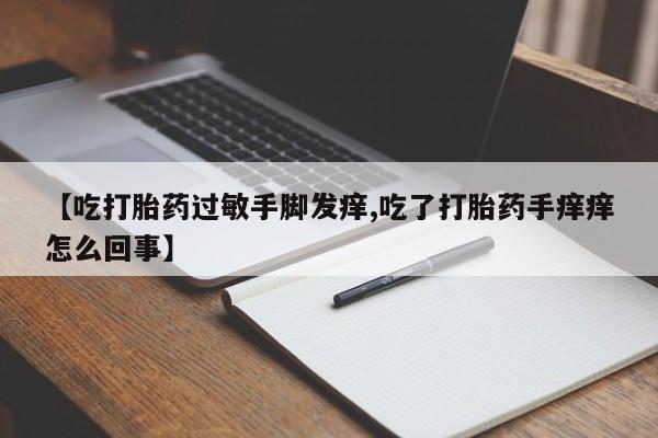 我想在网上买正品打胎药【吃打胎药过敏手脚发痒,吃了打胎药手痒痒怎么回事】