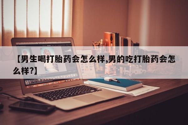 我想在网上买正品打胎药【男生喝打胎药会怎么样,男的吃打胎药会怎么样?】