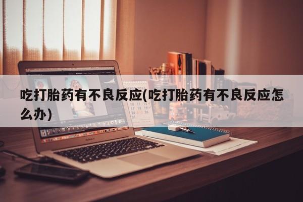 我想在网上买正品打胎药吃打胎药有不良反应(吃打胎药有不良反应怎么办)