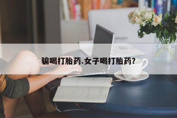 我想在网上买正品打胎药骗喝打胎药.女子喝打胎药？