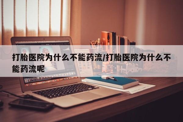 我想在网上买正品打胎药打胎医院为什么不能药流/打胎医院为什么不能药流呢