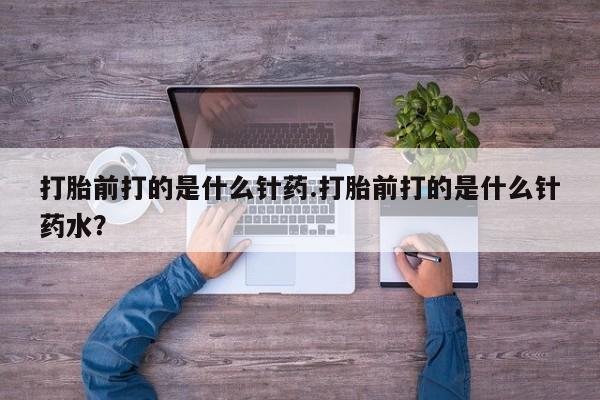 我想在网上买正品打胎药打胎前打的是什么针药.打胎前打的是什么针药水？