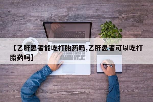 我想在网上买正品打胎药【乙肝患者能吃打胎药吗,乙肝患者可以吃打胎药吗】