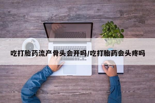 我想在网上买正品打胎药吃打胎药流产骨头会开吗/吃打胎药会头疼吗