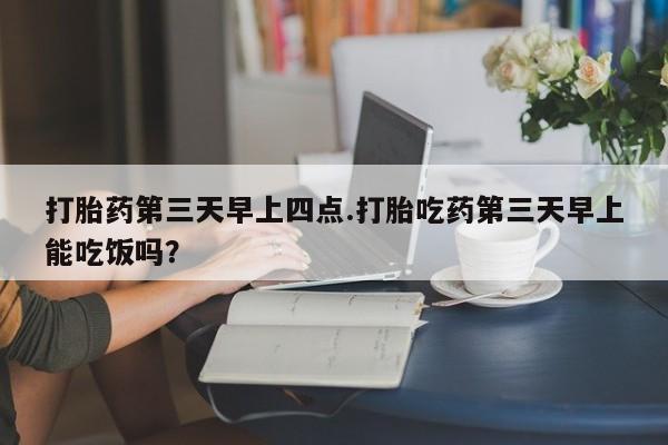 我想在网上买正品打胎药打胎药第三天早上四点.打胎吃药第三天早上能吃饭吗？