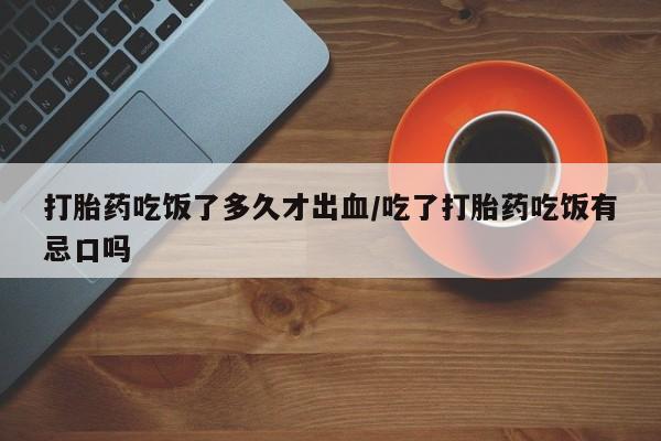 我想在网上买正品打胎药打胎药吃饭了多久才出血/吃了打胎药吃饭有忌口吗