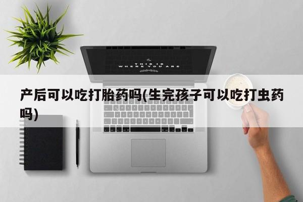 我想在网上买正品打胎药产后可以吃打胎药吗(生完孩子可以吃打虫药吗)