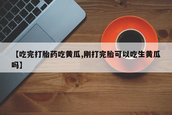我想在网上买正品打胎药【吃完打胎药吃黄瓜,刚打完胎可以吃生黄瓜吗】