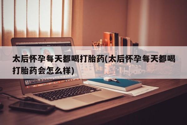我想在网上买正品打胎药太后怀孕每天都喝打胎药(太后怀孕每天都喝打胎药会怎么样)
