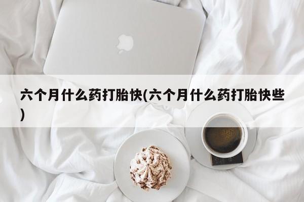 我想在网上买正品打胎药六个月什么药打胎快(六个月什么药打胎快些)