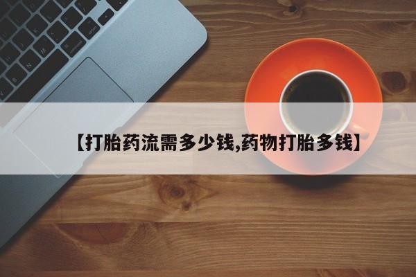 我想在网上买正品打胎药【打胎药流需多少钱,药物打胎多钱】