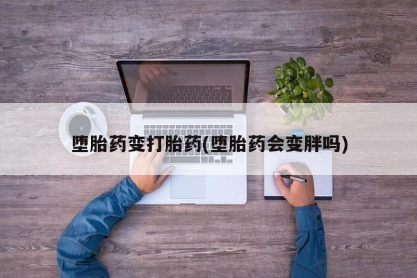 我想在网上买正品打胎药堕胎药变打胎药(堕胎药会变胖吗)