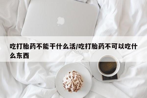 我想在网上买正品打胎药吃打胎药不能干什么活/吃打胎药不可以吃什么东西