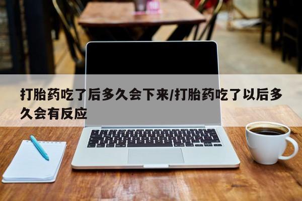 我想在网上买正品打胎药打胎药吃了后多久会下来/打胎药吃了以后多久会有反应